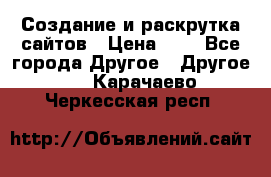Создание и раскрутка сайтов › Цена ­ 1 - Все города Другое » Другое   . Карачаево-Черкесская респ.